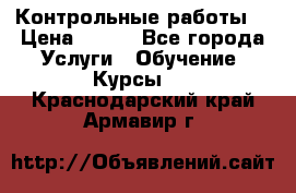 Контрольные работы. › Цена ­ 900 - Все города Услуги » Обучение. Курсы   . Краснодарский край,Армавир г.